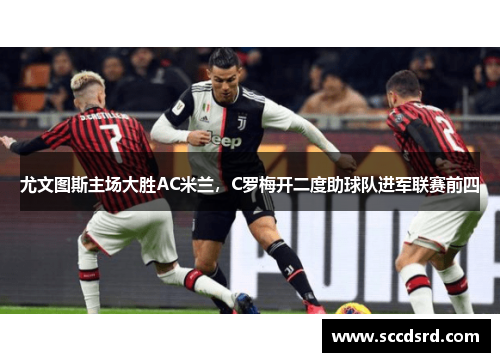 尤文图斯主场大胜AC米兰，C罗梅开二度助球队进军联赛前四