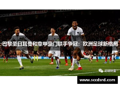 巴黎圣日耳曼和意甲豪门联手争冠：欧洲足球新格局