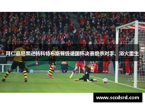 拜仁慕尼黑逆转科特布斯晋级德国杯决赛绝杀对手，浴火重生
