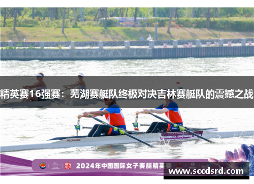 精英赛16强赛：芜湖赛艇队终极对决吉林赛艇队的震撼之战