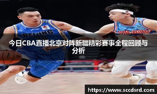 今日CBA直播北京对阵新疆精彩赛事全程回顾与分析